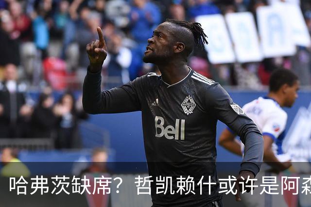 哈弗茨缺席？哲凯赖什或许是阿森纳秘密武器！