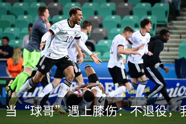 当“球哥”遇上膝伤：不退役，我还在等球队的电话呢！