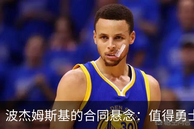 波杰姆斯基的合同悬念：值得勇士倾情相待吗？