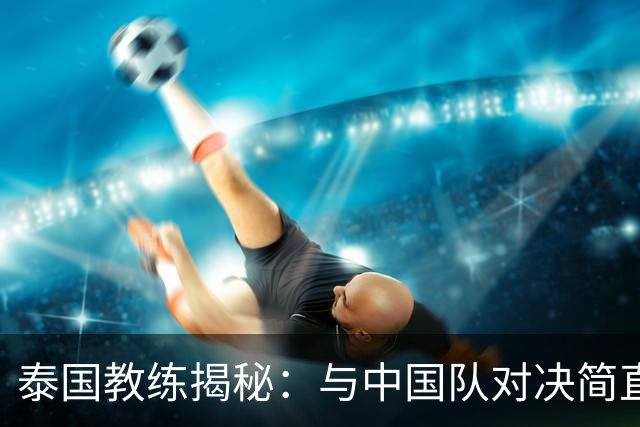 泰国教练揭秘：与中国队对决简直是火焰山！
