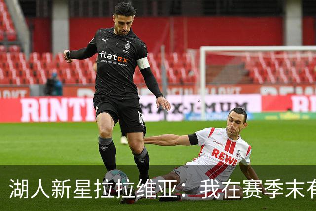 湖人新星拉拉维亚：我在赛季末有点懒散，但这个夏天我变得更聪明了！