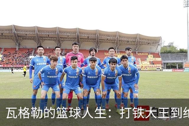 瓦格勒的篮球人生：打铁大王到绝杀英雄的华丽转身